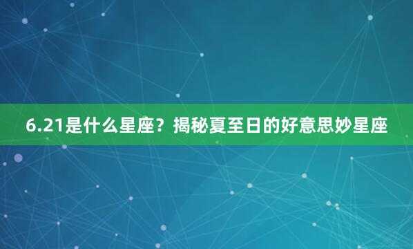 6.21是什么星座？揭秘夏至日的好意思妙星座