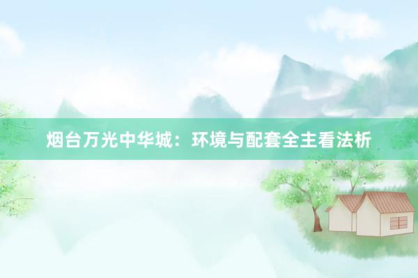 烟台万光中华城：环境与配套全主看法析