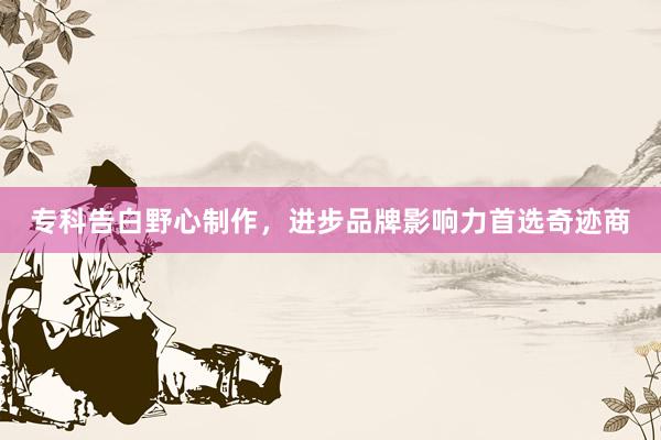 专科告白野心制作，进步品牌影响力首选奇迹商